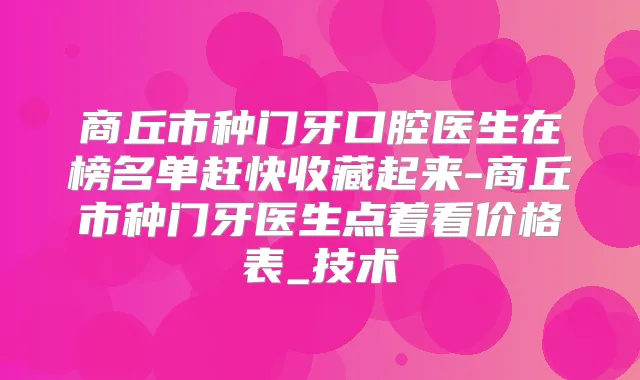 商丘市种门牙口腔医生在榜名单赶快收藏起来-商丘市种门牙医生点着看价格表_技术