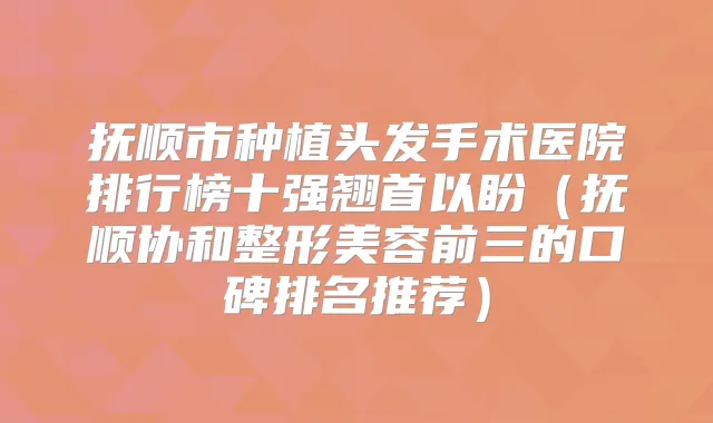 抚顺市种植头发手术医院排行榜十强翘首以盼（抚顺协和整形美容前三的口碑排名推荐）
