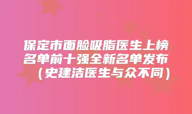 保定市面脸吸脂医生上榜名单前十强全新名单发布（史建洁医生与众不同）