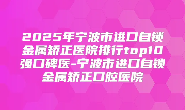 2025年宁波市进口自锁金属矫正医院排行top10强口碑医-宁波市进口自锁金属矫正口腔医院