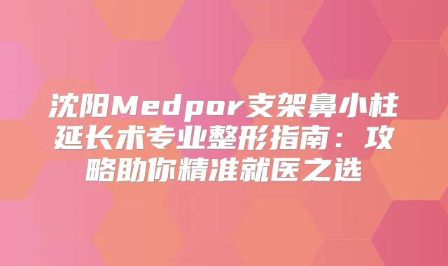 沈阳Medpor支架鼻小柱延长术专业整形指南:攻略助你精准就医之选