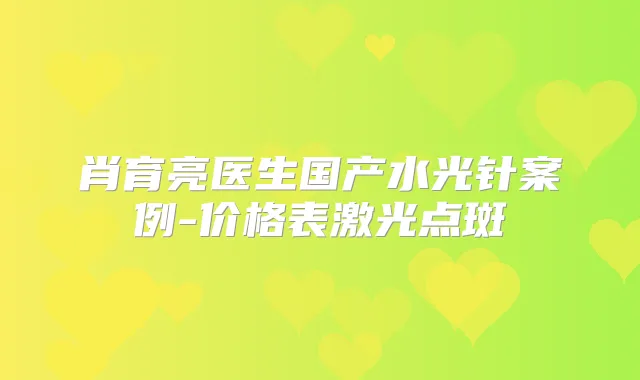肖育亮医生国产水光针案例-价格表激光点斑