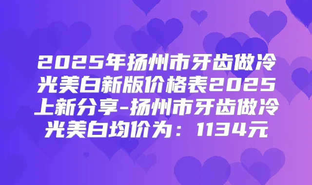 2025年扬州市牙齿做冷光美白新版价格表2025上新分享-扬州市牙齿做冷光美白均价为:1134元