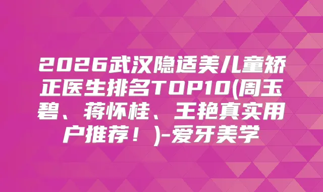 2026武汉隐适美儿童矫正医生排名TOP10(周玉碧、蒋怀桂、王艳真实用户推荐！)-爱牙美学