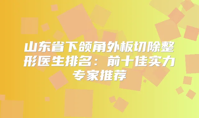 山东省下颌角外板切除整形医生排名：前十佳实力专家推荐