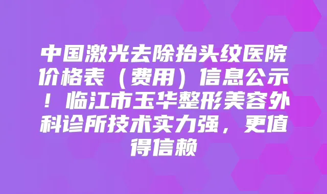 中国激光去除抬头纹医院价格表(费用)信息公示!临江市玉华整形美容外科诊所技术实力强,更值得信赖
