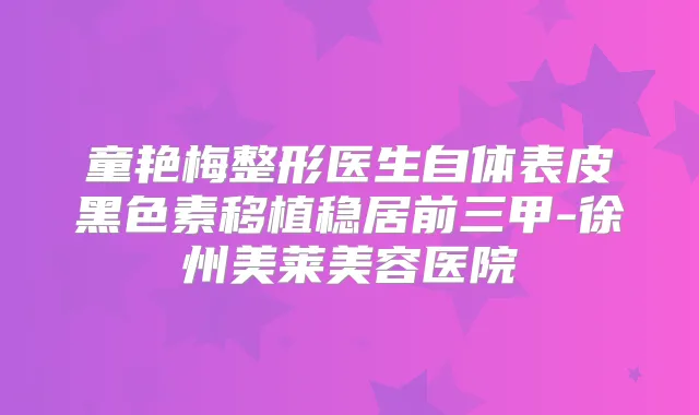童艳梅整形医生自体表皮黑色素移植稳居前三甲-美容医院