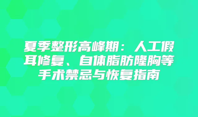 夏季整形高峰期：人工假耳修复、自体脂肪隆胸等手术禁忌与恢复指南