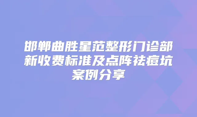 title="邯郸曲胜星范整形门诊部新收费标准及点阵祛痘坑案例分享"