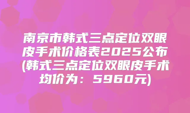 南京市韩式三点定位双眼皮手术价格表2025公布(韩式三点定位双眼皮手术均价为：5960元)