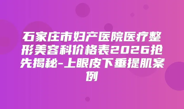 石家庄市妇产医院医疗整形美容科价格表2026抢先揭秘-上眼皮下垂提肌案例