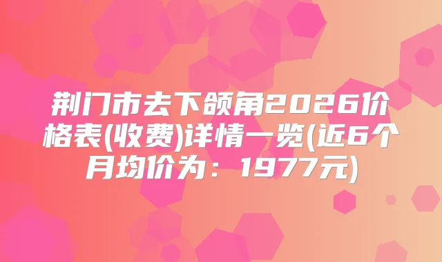荆门市去下颌角2026价格表(收费)详情一览(近6个月均价为:1977元)
