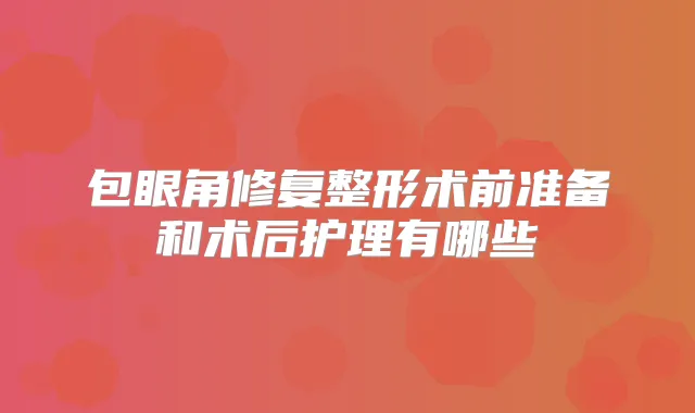 包眼角修复整形术前准备和术后护理有哪些