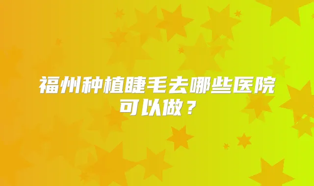福州种植睫毛去哪些医院可以做？