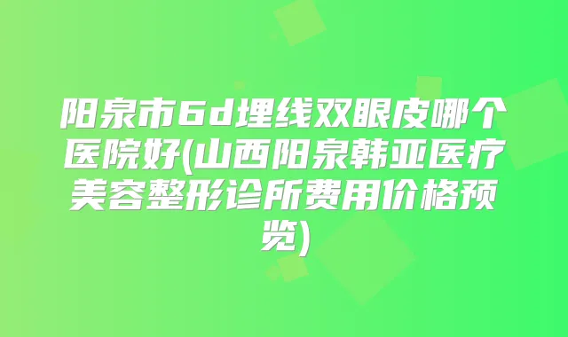 阳泉市6d埋线双眼皮哪个医院好(山西阳泉韩亚医疗美容整形诊所费用价格预览)