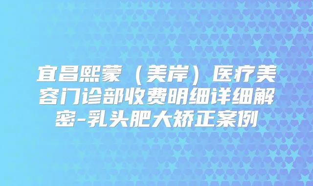 宜昌熙蒙（美岸）医疗美容门诊部收费明细详细解密-乳头肥大矫正案例