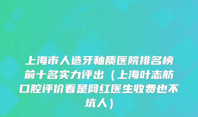 上海市人造牙釉质医院排名榜前十名实力评出(上海叶志舫口腔评价看是网红医生收费也不坑人)