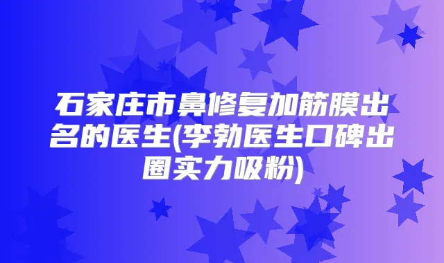 石家庄市鼻修复加筋膜出名的医生(李勃医生口碑出圈实力吸粉)