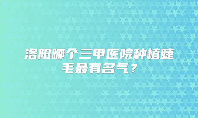洛阳哪个三甲医院种植睫毛有名气?