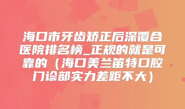 海口市牙齿矫正后深覆合医院排名榜_正规的就是可靠的(海口美兰笛特口腔门诊部实力差距不大)