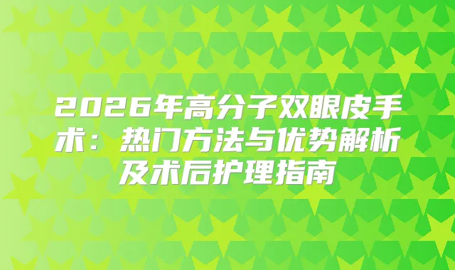 2026年高分子双眼皮手术：热门方法与优势解析及术后护理指南