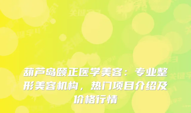 葫芦岛颐正医学美容：专业整形美容机构，热门项目介绍及价格行情