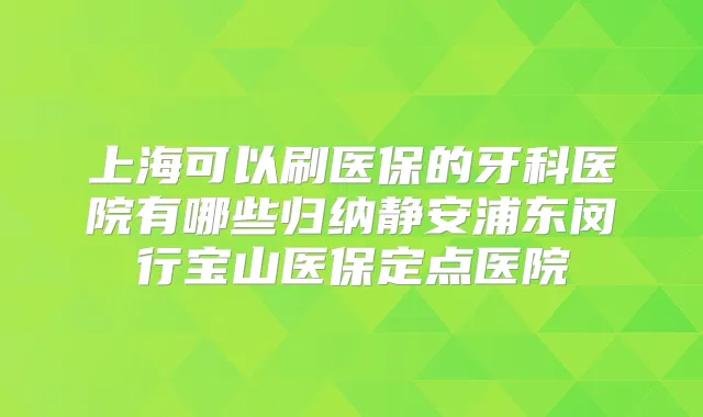 上海可以刷医保的牙科医院有哪些归纳静安浦东闵行宝山医保定点医院