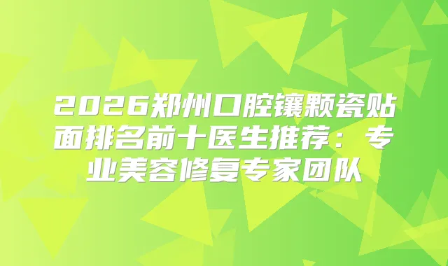2026郑州口腔镶颗瓷贴面排名前十医生推荐：专业美容修复专家团队