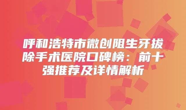 呼和浩特市微创阻生牙拔除手术医院口碑榜：前十强推荐及详情解析