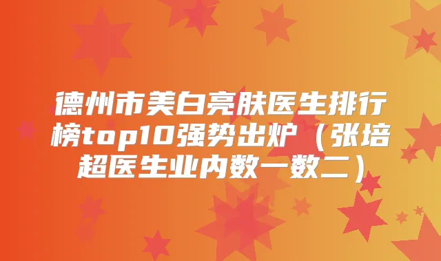 德州市美白亮肤医生排行榜top10强势出炉（张培超医生业内数一数二）