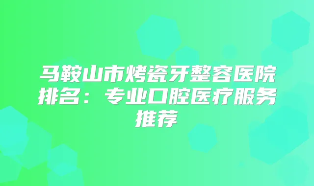 马鞍山市烤瓷牙整容医院排名：专业口腔医疗服务推荐