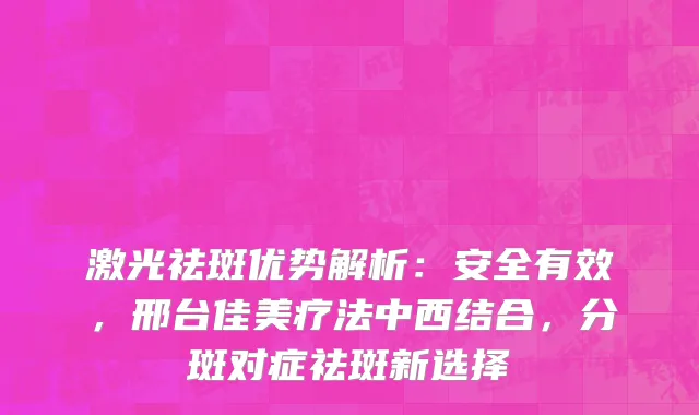 激光祛斑优势解析：安全有效，邢台佳美疗法中西结合，分斑对症祛斑新选择