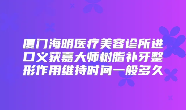 厦门海明医疗美容诊所进口义获嘉大师树脂补牙整形作用维持时间一般多久