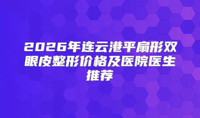 2026年连云港平扇形双眼皮整形价格及医院医生推荐