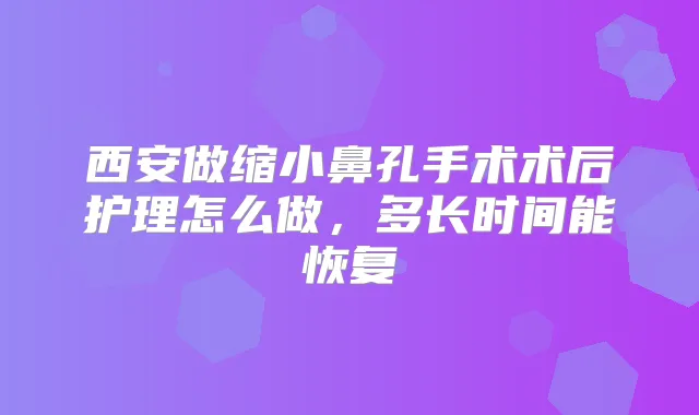西安做缩小鼻孔手术术后护理怎么做，多长时间能恢复