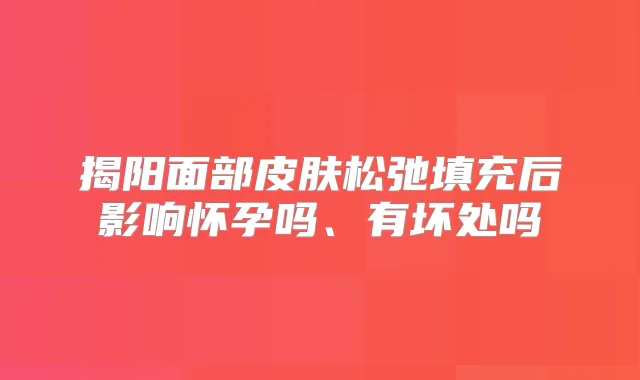 揭阳面部皮肤松弛填充后影响怀孕吗、有坏处吗