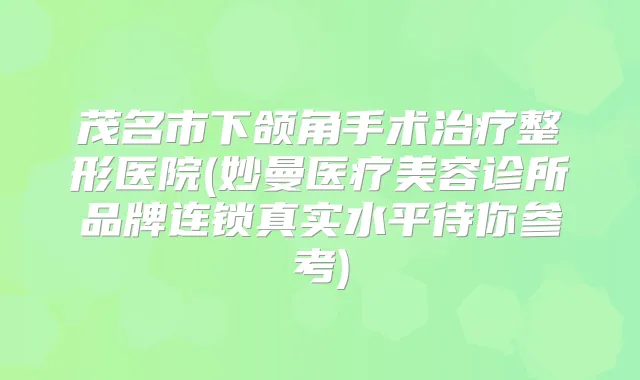 茂名市下颌角手术整形医院(妙曼医疗美容诊所品牌连锁真实水平待你参考)
