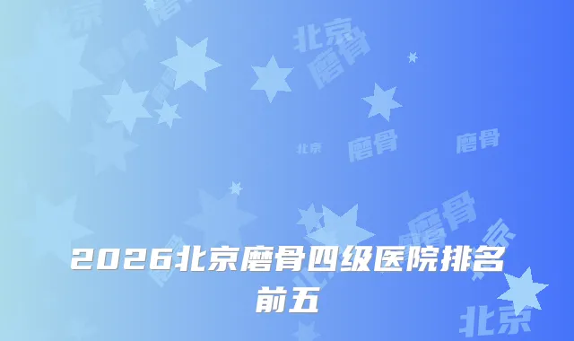 2026北京磨骨四级医院排名前五