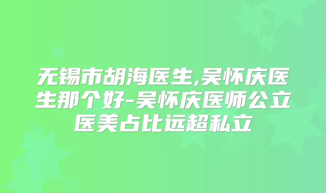 无锡市胡海医生,吴怀庆医生那个好-吴怀庆医师公立医美占比远超私立