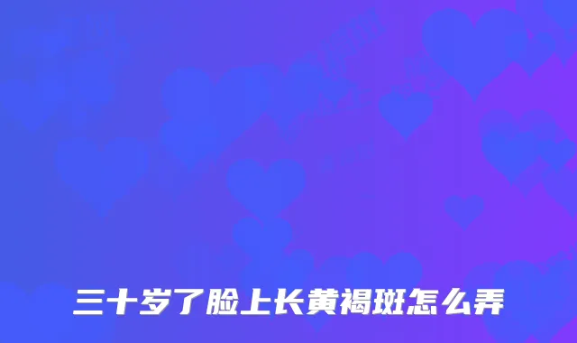 三十岁了脸上长黄褐斑怎么弄