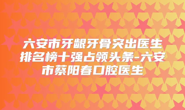 六安市牙龈牙骨突出医生排名榜十强占领头条-六安市蔡阳春口腔医生