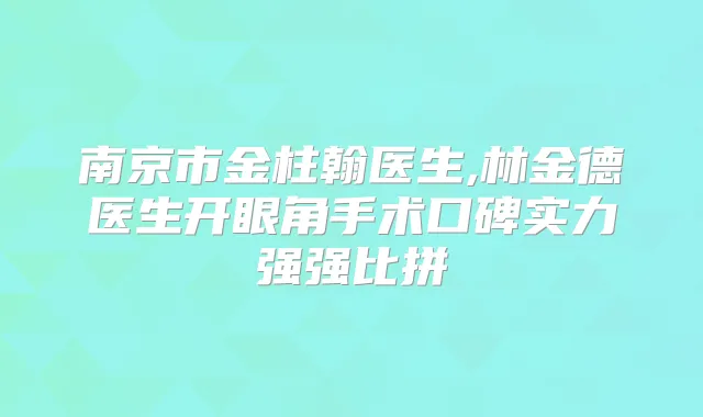 南京市金柱翰医生,林金德医生开眼角手术口碑实力强强比拼