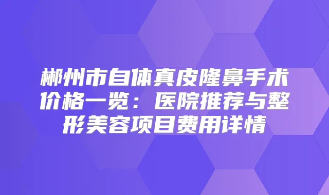 郴州市自体真皮隆鼻手术价格一览：医院推荐与整形美容项目费用详情