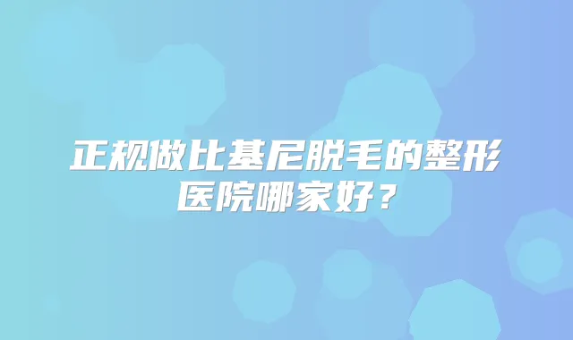 正规做比基尼脱毛的整形医院哪家好?