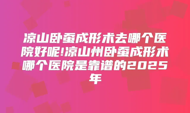 凉山卧蚕成形术去哪个医院好呢!凉山州卧蚕成形术哪个医院是靠谱的2025年