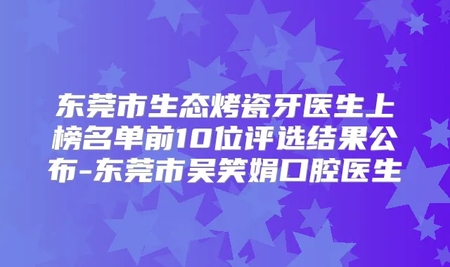 东莞市生态烤瓷牙医生上榜名单前10位评选结果公布-东莞市吴笑娟口腔医生