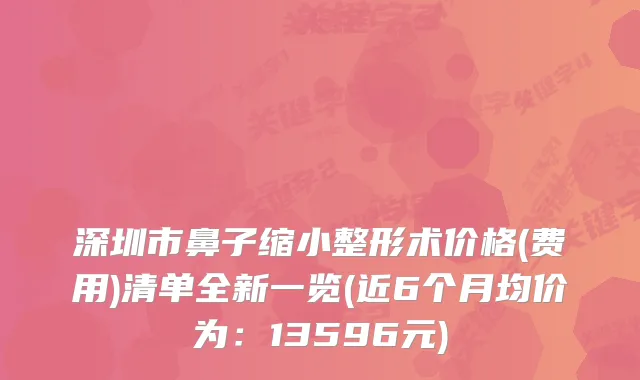 深圳市鼻子缩小整形术价格(费用)清单全新一览(近6个月均价为：13596元)