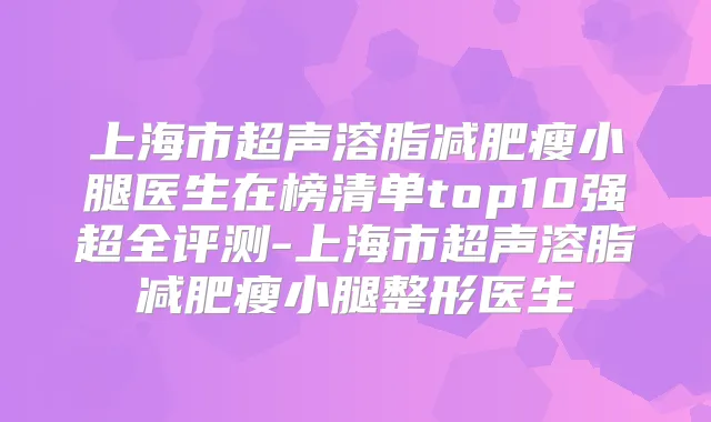 上海市超声溶脂减肥瘦小腿医生在榜清单top10强超全评测-上海市超声溶脂减肥瘦小腿整形医生