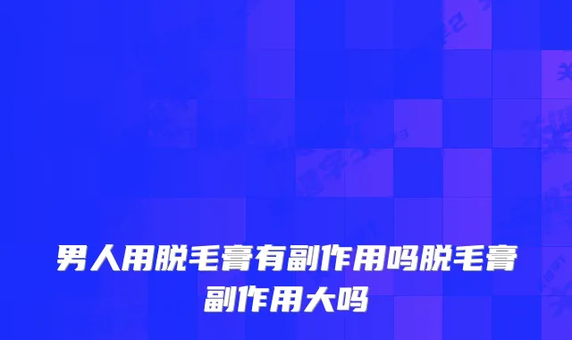 男人用脱毛膏有副作用吗脱毛膏副作用大吗