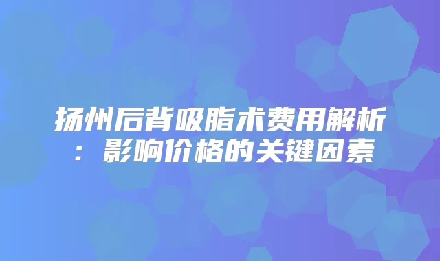 扬州后背吸脂术费用解析:影响价格的关键因素